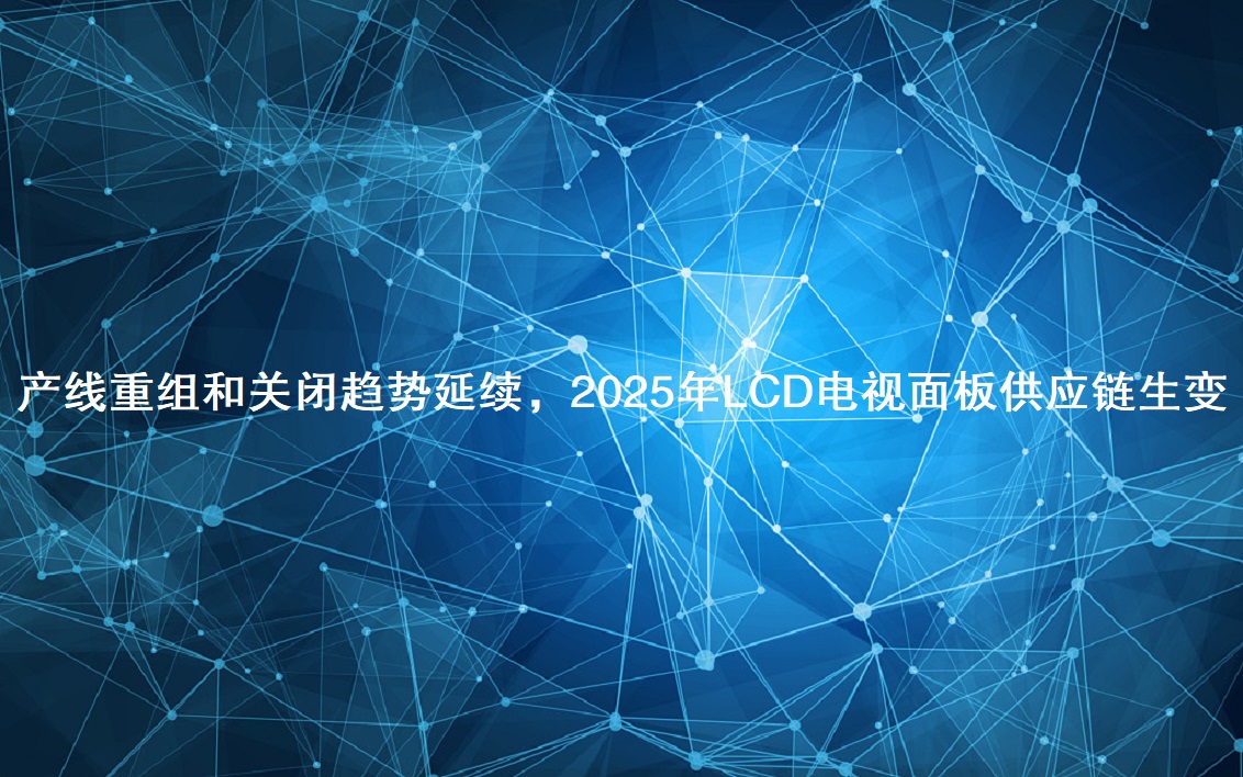 产线沉组和关关趋向一连，，，，，，，2025年LCD电视面板供给链生变